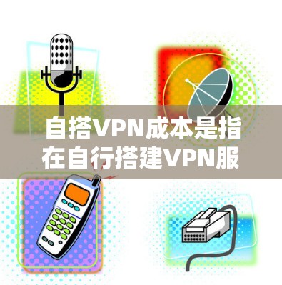 自搭VPN成本是指在自行搭建VPN服务时所需的硬件和软件成本。以下是一些关键点