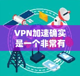 VPN加速确实是一个非常有趣且实用的功能，因为它可以帮助你更高效地使用VPN服务。不过，使用VPN加速需要注意安全性和隐私问题。以下是一些考虑因素和建议