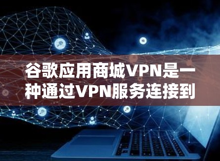 谷歌应用商城VPN是一种通过VPN服务连接到谷歌Web应用商城，提供安全访问和保护功能的网络服务。以下是详细的使用步骤和优势