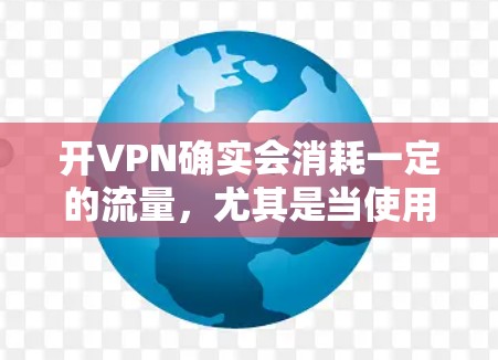 开VPN确实会消耗一定的流量，尤其是当使用高级功能或技术手段时，流量消耗可能会更高。以下是一些可能影响流量的因素和解决方法