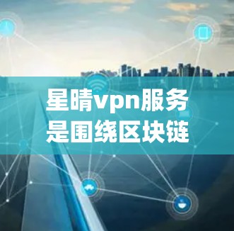 星晴vpn服务是围绕区块链技术和加密货币开发的一种服务工具，旨在为用户提供安全、高效和便捷的交易和支付解决方案。以下是对星晴vpn服务的详细介绍