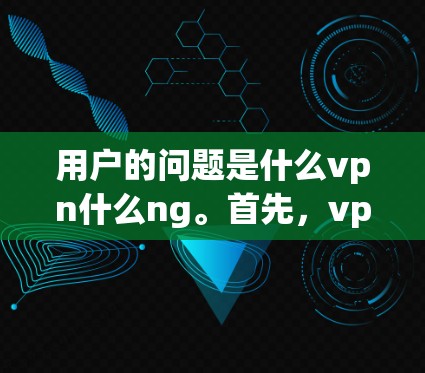用户的问题是什么vpn什么ng。首先,vpn通常指的是VPN,即网络视频平台,用于在线观看视频或直播。它允许用户在互联网上观看国际或本地范围内的视频内容,通常通过加密方式保护内容的安全性 用户的问题是什么vpn什么ng。首先,vpn通常指的是VPN,即网络视频平台,用于在线观看视频或直播。它允许用户在互联网上观看国际或本地范围内的视频内容,通常通过加密方式保护内容的安全性