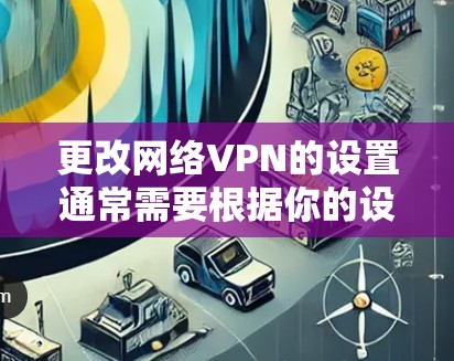 更改网络VPN的设置通常需要根据你的设备和软件来执行。以下是一些通用的步骤，帮助你修改网络VPN的设置