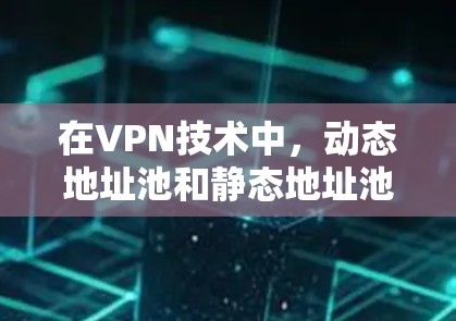 在VPN技术中，动态地址池和静态地址池是两种常用的资源管理解决方案，它们在资源分配和维护上有不同的特点。以下是对这两种技术的详细介绍
