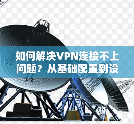 如何解决VPN连接不上问题？从基础配置到设备检查，您必须知道的 VPN 连接失败原因及解决方案