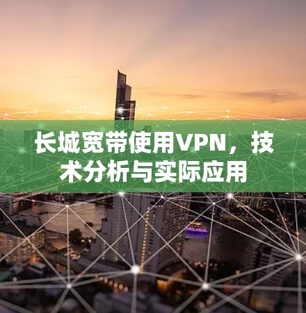 长城宽带使用VPN，技术分析与实际应用