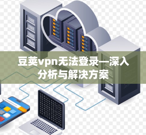 豆荚vpn无法登录—深入分析与解决方案