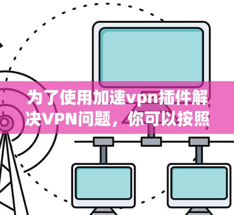 为了使用加速vpn插件解决VPN问题，你可以按照以下步骤进行