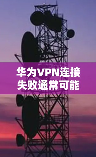 华为VPN连接失败通常可能由多种原因导致，以下是一些常见的原因和解决方法