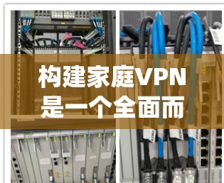 构建家庭VPN是一个全面而复杂的系统，涉及多个步骤和知识的整合。以下是一步步的指南，帮助你理解和构建家庭VPN