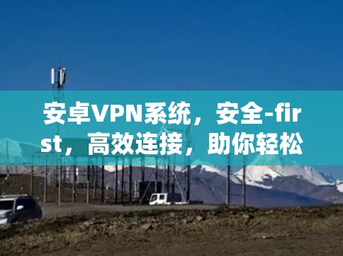 安卓VPN系统，安全-first，高效连接，助你轻松与世界相连