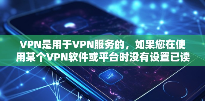 VPN是用于VPN服务的，如果您在使用某个VPN软件或平台时没有设置已读内容，那么可以通过以下步骤来解决