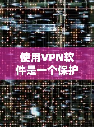 使用VPN软件是一个保护个人网络安全的重要步骤。以下是对使用VPN软件的详细总结