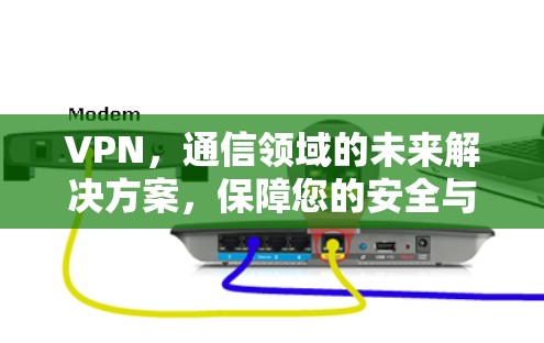 VPN，通信领域的未来解决方案，保障您的安全与权益