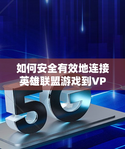 如何安全有效地连接英雄联盟游戏到VPN