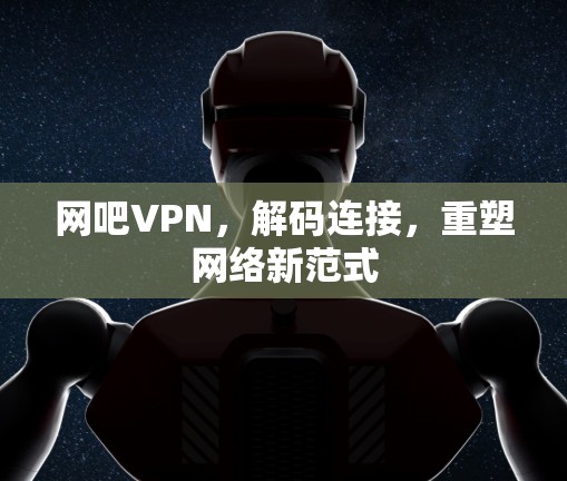 网吧VPN，解码连接，重塑网络新范式