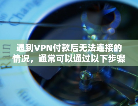 遇到VPN付款后无法连接的情况，通常可以通过以下步骤进行排查和解决