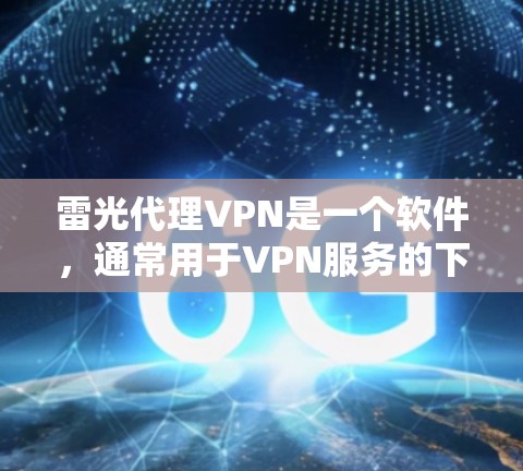 雷光代理VPN是一个软件，通常用于VPN服务的下载和安装。它通过网络协议连接用户和服务器，提供VPN功能，但需要用户进行注册和下载。对于用户，了解软件的基本情况、下载步骤以及安全问题至关重要