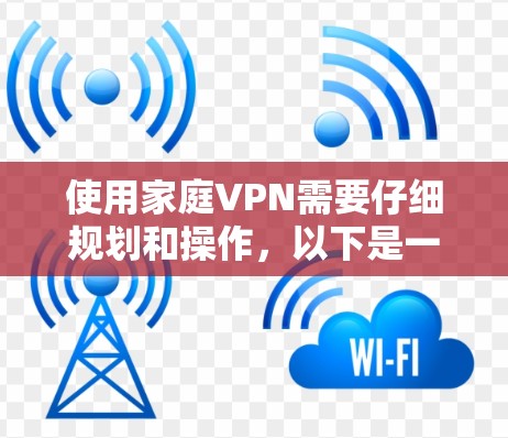 使用家庭VPN需要仔细规划和操作，以下是一个清晰的步骤指南