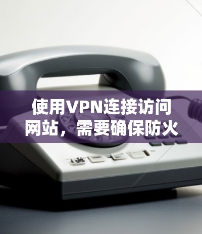 使用VPN连接访问网站，需要确保防火墙设置正确，避免连接错误。以下是详细的步骤指南