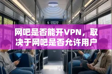 网吧是否能开VPN，取决于网吧是否允许用户连接到网络和是否提供VPN入口。以下是详细的分析