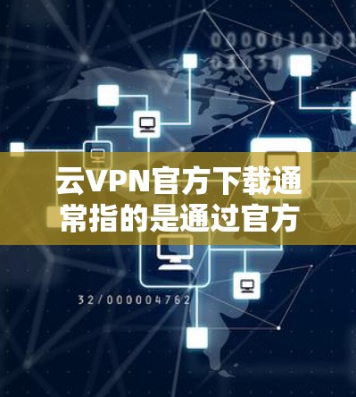 云VPN官方下载通常指的是通过官方授权的VPN服务进行下载和使用。以下是一些常见的云VPN官方下载工具和平台，以及它们的特点