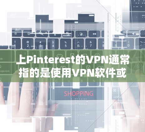 上Pinterest的VPN通常指的是使用VPN软件或服务来连接Pinterest网站，以便访问Pinterest上的内容或页面。以下是一些可能的解释和解决方案