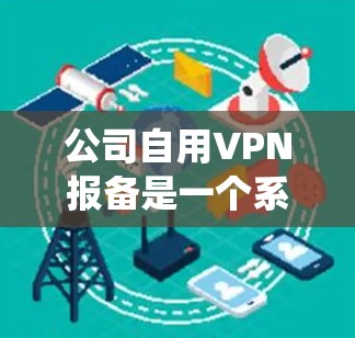 公司自用VPN报备是一个系统性的过程,需要从多个方面考虑。以下是详细的步骤指南 公司自用VPN报备是一个系统性的过程,需要从多个方面考虑。以下是详细的步骤指南