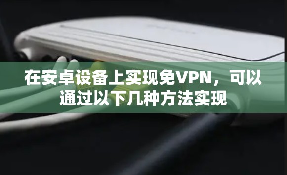 在安卓设备上实现免VPN，可以通过以下几种方法实现
