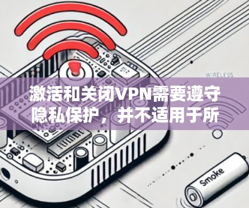 激活和关闭VPN需要遵守隐私保护,并不适用于所有情况,建议在使用前咨询专业人士。以下是逐步操作指南