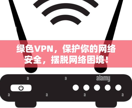 绿色VPN，保护你的网络安全，摆脱网络困境！
