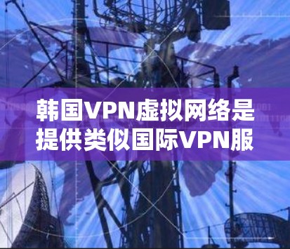 韩国VPN虚拟网络是提供类似国际VPN服务的网络和设备，帮助用户连接到外部网络，获取加密、流媒体、云游戏等服务。以下是关于韩国VPN虚拟网络的详细信息