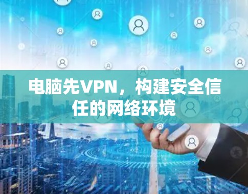 电脑先VPN,构建安全信任的网络环境 电脑先VPN,构建安全信任的网络环境