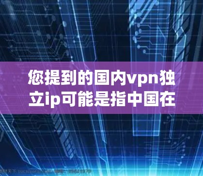 您提到的国内vpn独立ip可能是指中国在互联网和网络服务方面的一些独立性或专用性服务。以下是一些相关的信息和解释