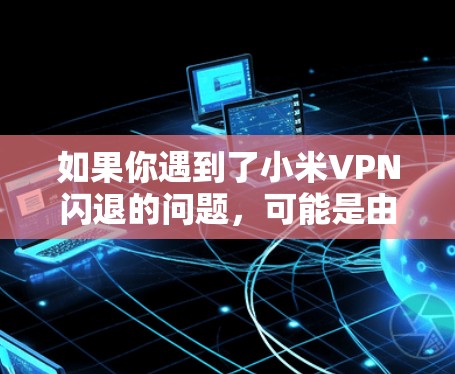如果你遇到了小米VPN闪退的问题，可能是由于近期网络状态不佳或者VPN服务器被封禁。以下是可能的原因和解决方法