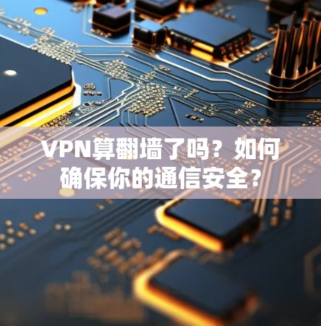 VPN算翻墙了吗？如何确保你的通信安全？