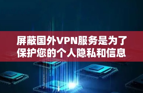 屏蔽国外VPN服务是为了保护您的个人隐私和信息安全。如果您需要访问国外的公司内部资料、数据或服务，尤其是那些可能涉及威胁性的内容（如威胁、欺诈、钓鱼等）那么屏蔽VPN是一个非常安全的选择