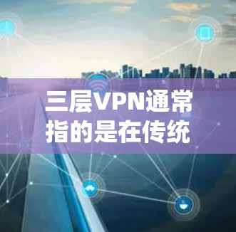 三层VPN通常指的是在传统网络协议（如IP、HTTP）下的第三层加密层，用于更安全地传输数据。具体来说，三层VPN通常包括以下功能