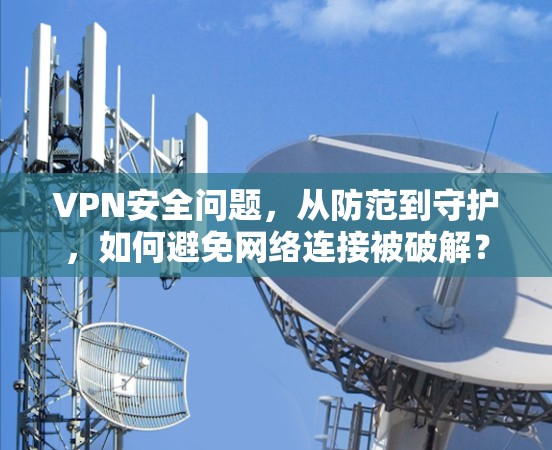 VPN安全问题，从防范到守护，如何避免网络连接被破解？