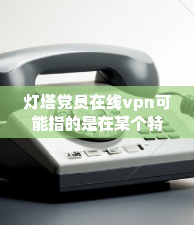 灯塔党员在线vpn可能指的是在某个特定平台上，党员们使用在线VPN服务的平台或活动。以下是一些可能的解释和建议