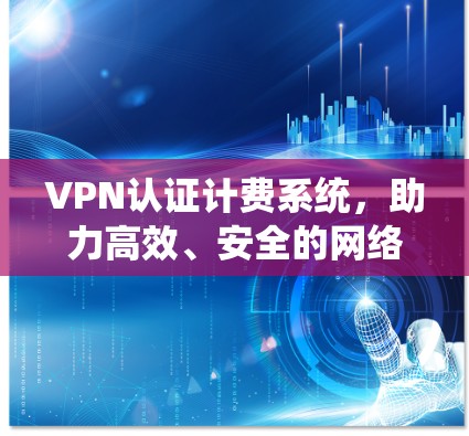 VPN认证计费系统，助力高效、安全的网络通信