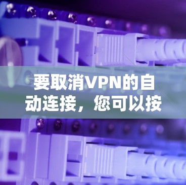 要取消VPN的自动连接，您可以按照以下方法操作
