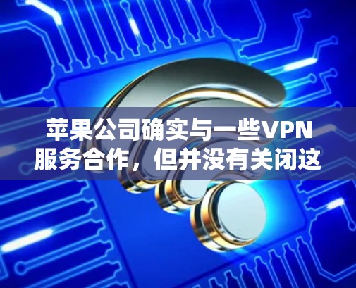 苹果公司确实与一些VPN服务合作，但并没有关闭这些服务。这些合作是基于协议，苹果公司本身并没有关闭任何VPN服务。以下是关于这些合作的一些关键点