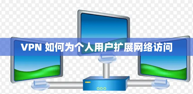 VPN 如何为个人用户扩展网络访问