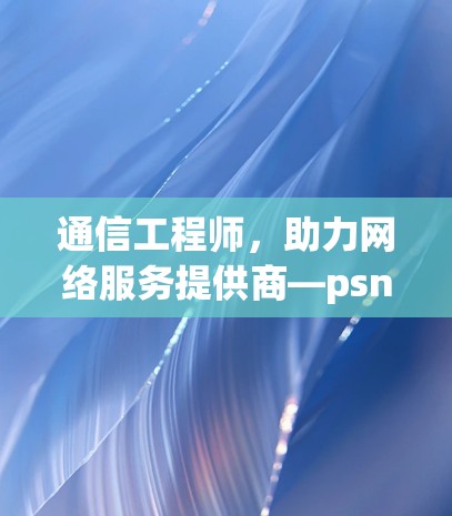 通信工程师,助力网络服务提供商—psn亚服vpn的未来发展方向与技术突破 通信工程师,助力网络服务提供商—psn亚服vpn的未来发展方向与技术突破