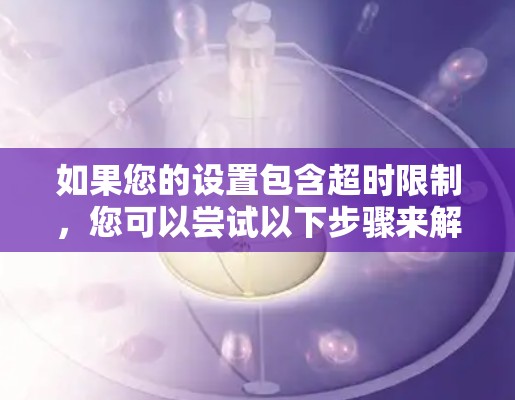 如果您的设置包含超时限制，您可以尝试以下步骤来解决超时问题