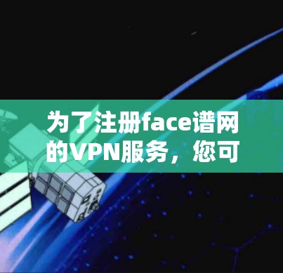 为了注册face谱网的VPN服务，您可以按照以下步骤操作