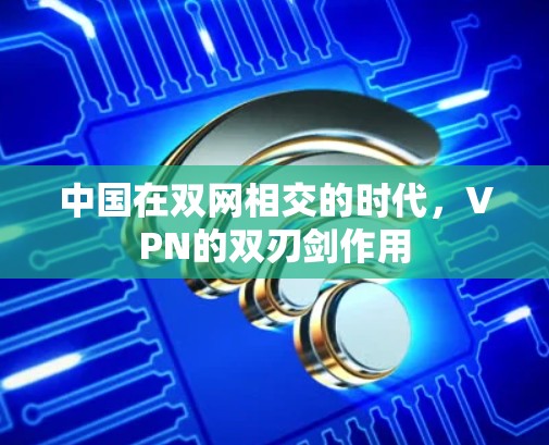 中国在双网相交的时代,VPN的双刃剑作用 中国在双网相交的时代,VPN的双刃剑作用