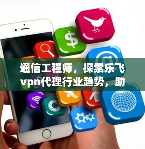 通信工程师，探索乐飞vpn代理行业趋势，助力通信技术创新