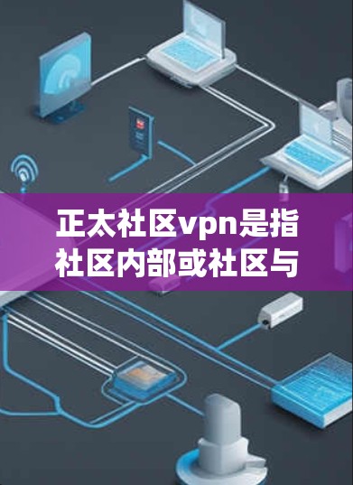 正太社区vpn是指社区内部或社区与外部机构之间使用VPN技术进行信息共享和通信的网络服务。以下是对该概念的分步解释和解决方案